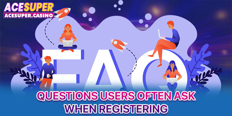 Questions users often ask when registering